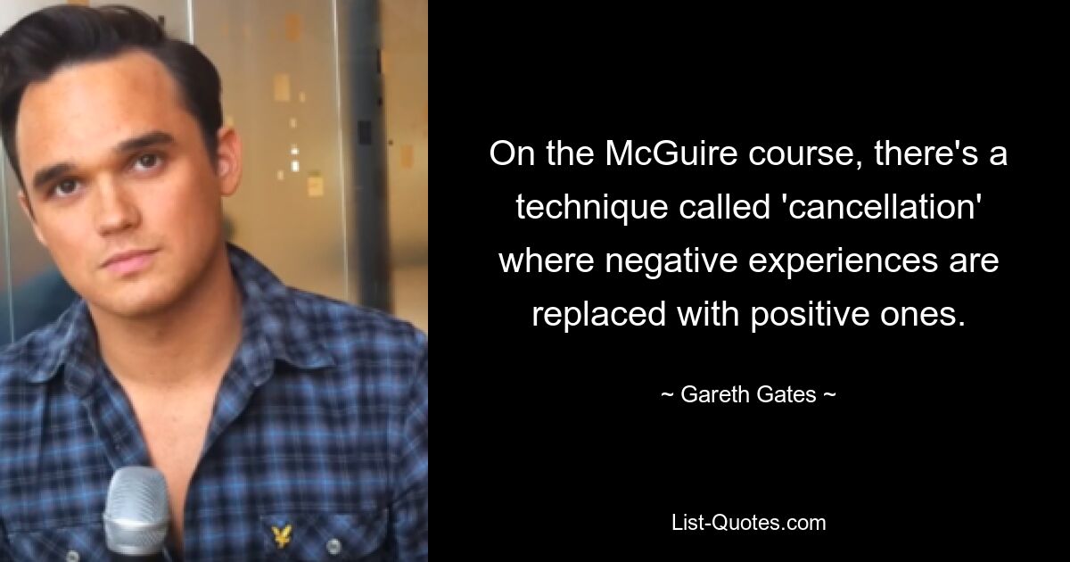 On the McGuire course, there's a technique called 'cancellation' where negative experiences are replaced with positive ones. — © Gareth Gates