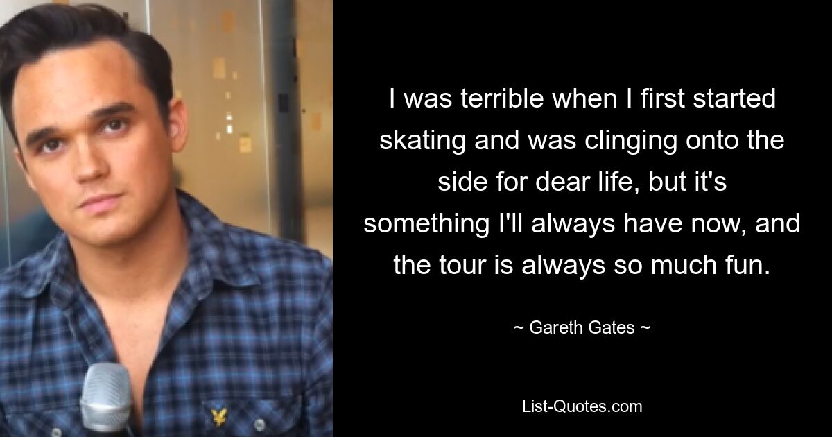 I was terrible when I first started skating and was clinging onto the side for dear life, but it's something I'll always have now, and the tour is always so much fun. — © Gareth Gates