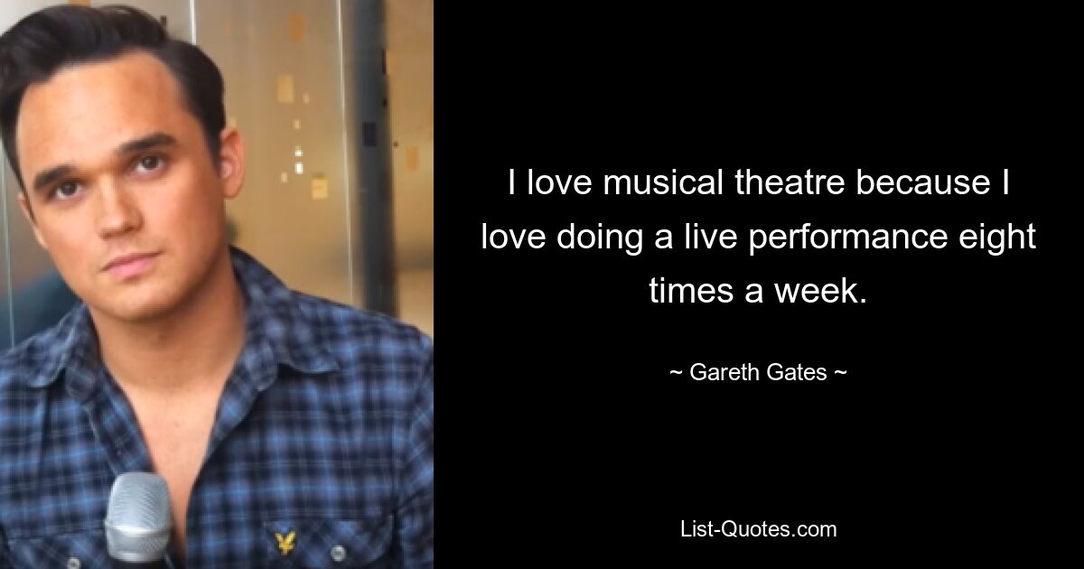 I love musical theatre because I love doing a live performance eight times a week. — © Gareth Gates