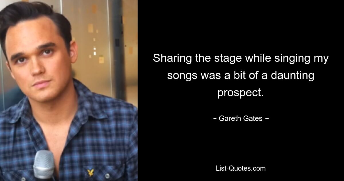 Sharing the stage while singing my songs was a bit of a daunting prospect. — © Gareth Gates