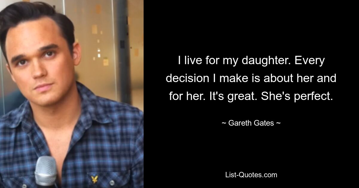 I live for my daughter. Every decision I make is about her and for her. It's great. She's perfect. — © Gareth Gates