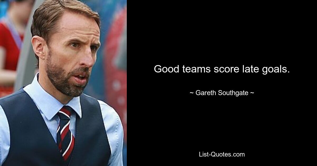 Good teams score late goals. — © Gareth Southgate