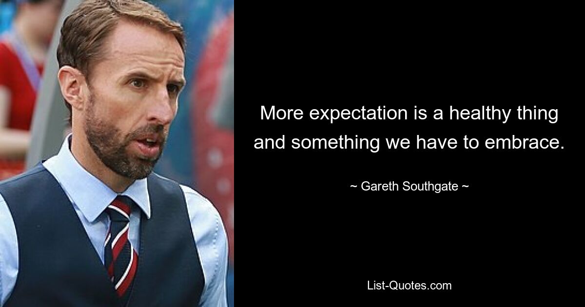 More expectation is a healthy thing and something we have to embrace. — © Gareth Southgate