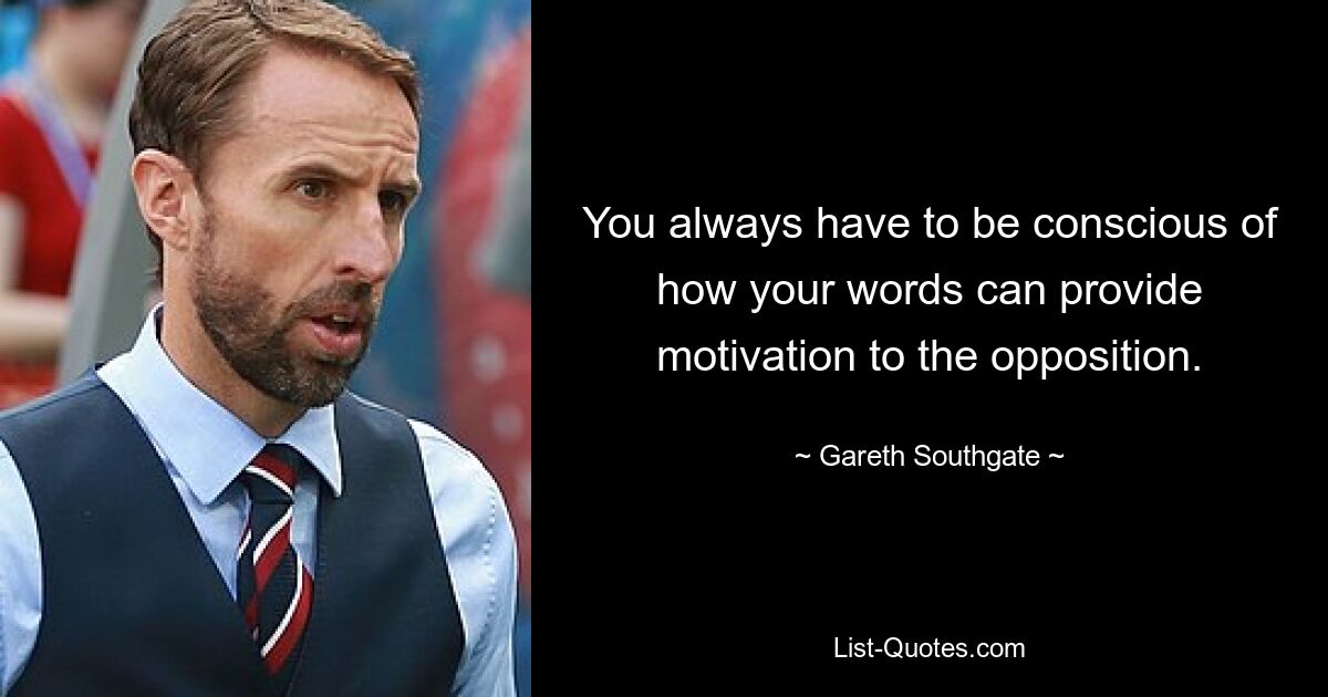 You always have to be conscious of how your words can provide motivation to the opposition. — © Gareth Southgate