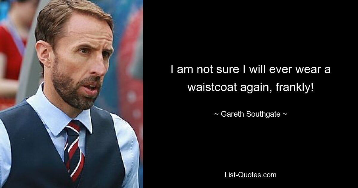 I am not sure I will ever wear a waistcoat again, frankly! — © Gareth Southgate