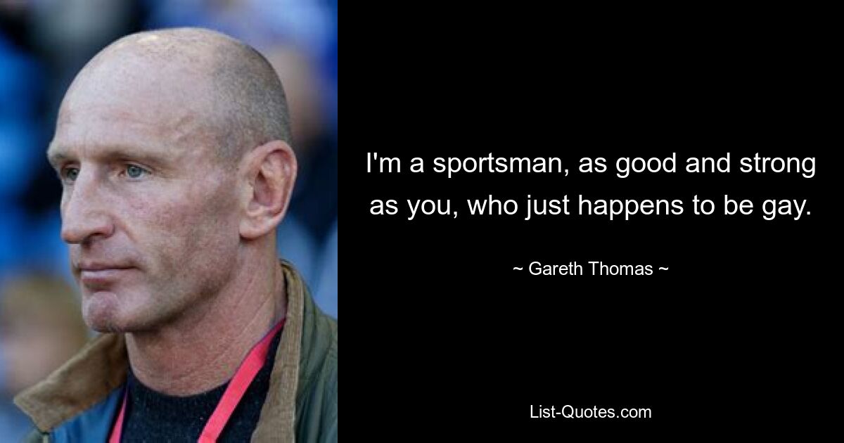 I'm a sportsman, as good and strong as you, who just happens to be gay. — © Gareth Thomas