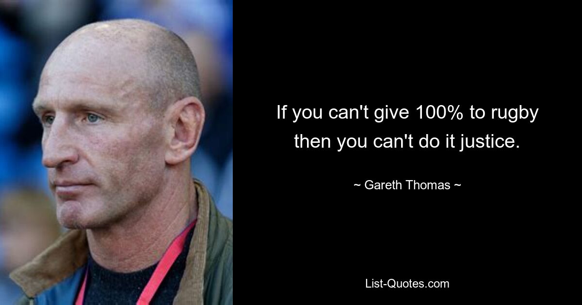 If you can't give 100% to rugby then you can't do it justice. — © Gareth Thomas