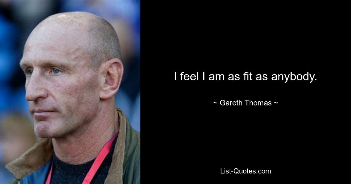 I feel I am as fit as anybody. — © Gareth Thomas