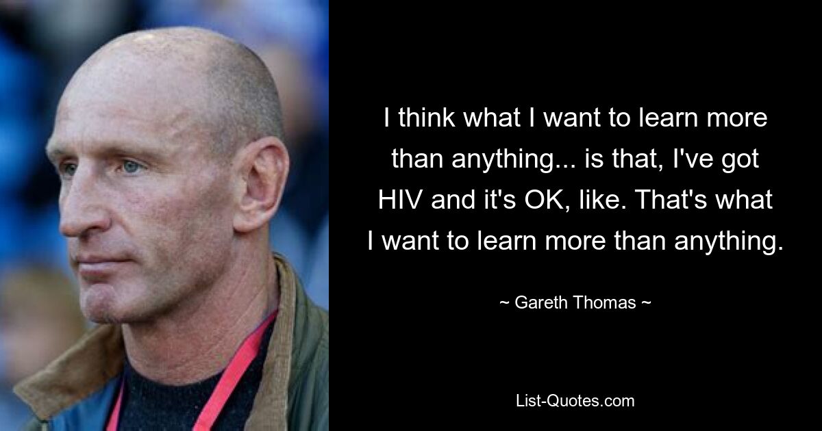 I think what I want to learn more than anything... is that, I've got HIV and it's OK, like. That's what I want to learn more than anything. — © Gareth Thomas