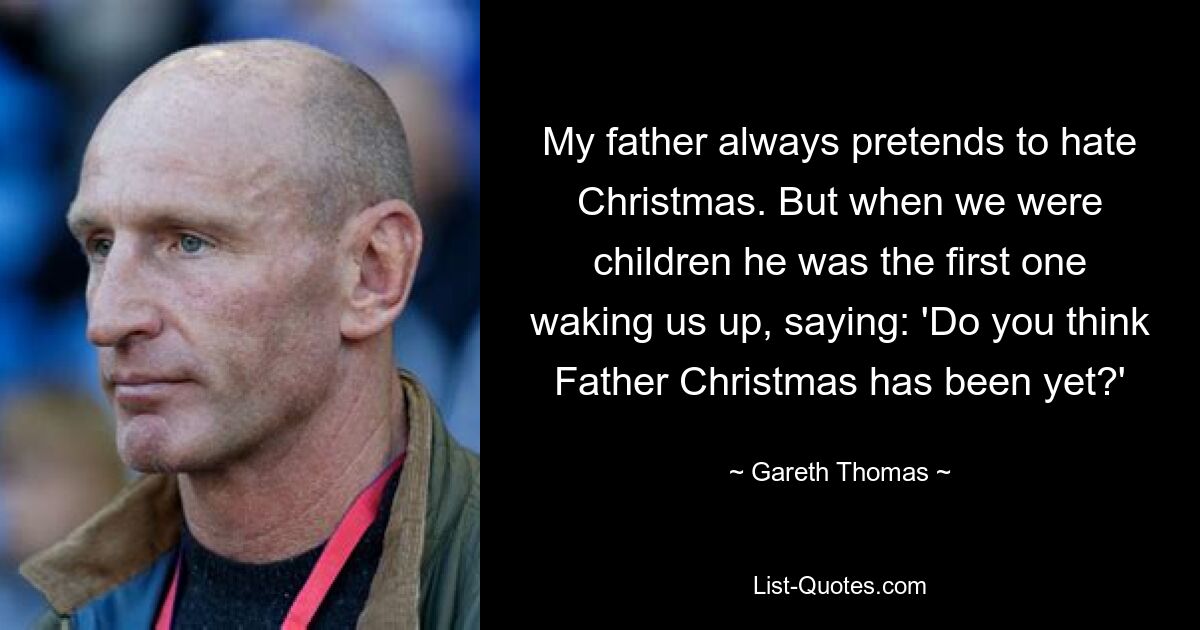 My father always pretends to hate Christmas. But when we were children he was the first one waking us up, saying: 'Do you think Father Christmas has been yet?' — © Gareth Thomas