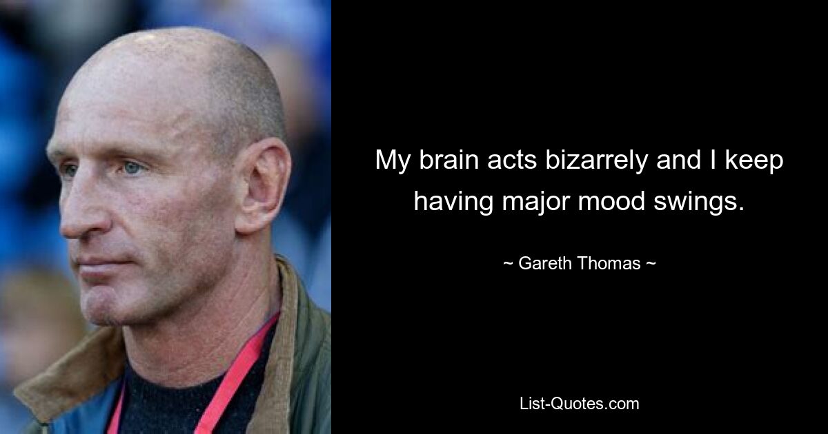 My brain acts bizarrely and I keep having major mood swings. — © Gareth Thomas