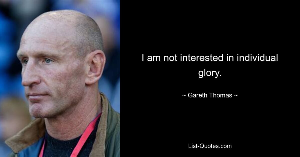 I am not interested in individual glory. — © Gareth Thomas