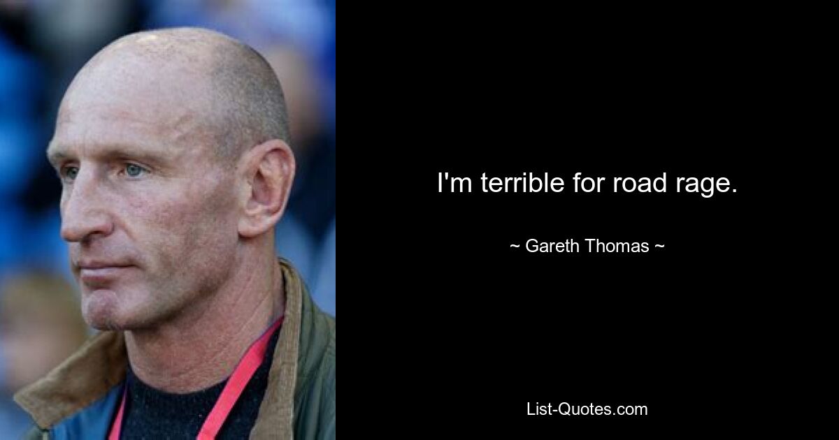 I'm terrible for road rage. — © Gareth Thomas