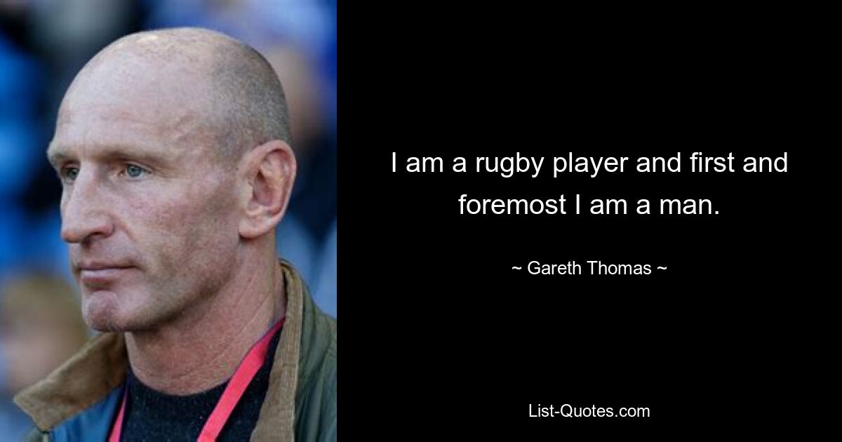 I am a rugby player and first and foremost I am a man. — © Gareth Thomas