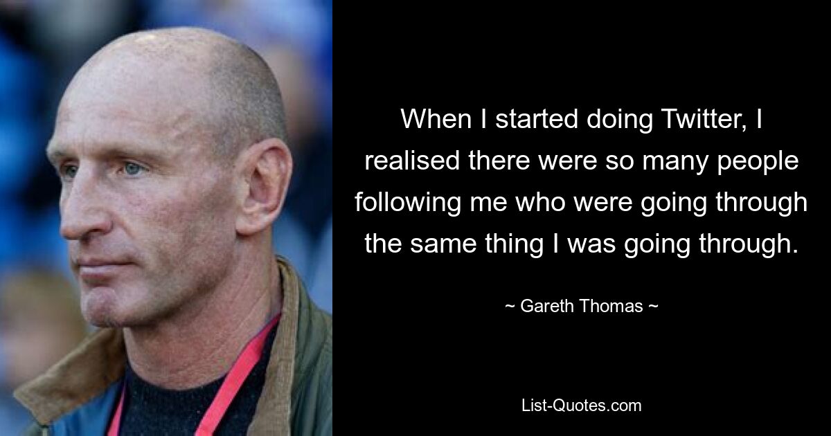 When I started doing Twitter, I realised there were so many people following me who were going through the same thing I was going through. — © Gareth Thomas