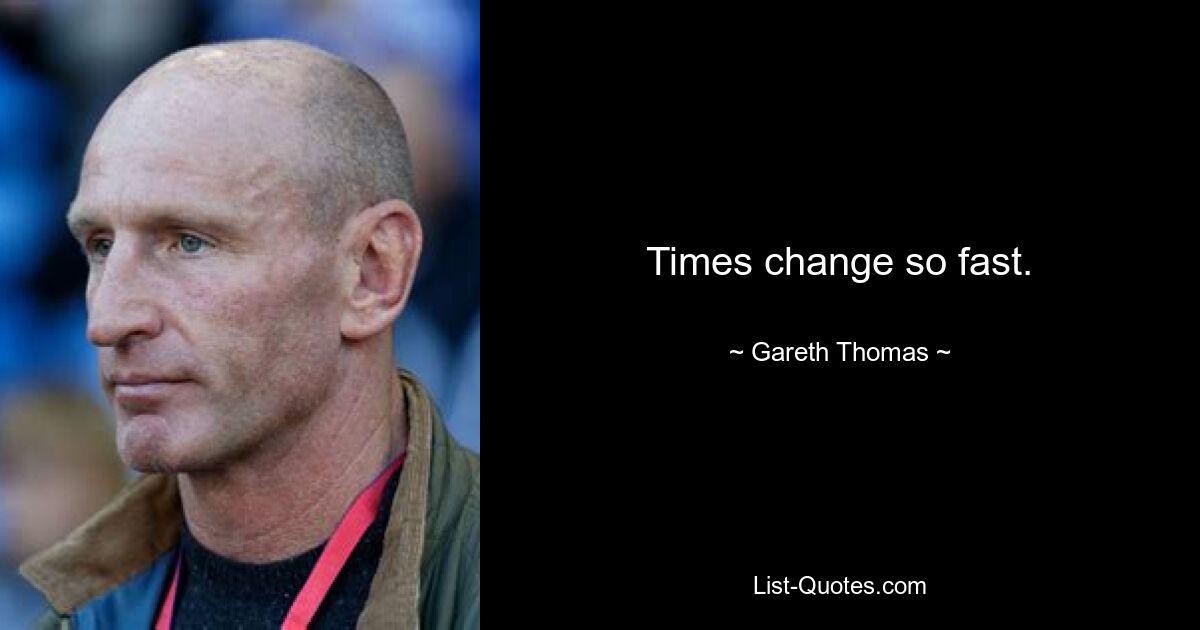 Times change so fast. — © Gareth Thomas