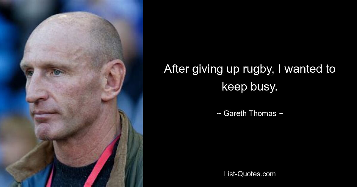 After giving up rugby, I wanted to keep busy. — © Gareth Thomas