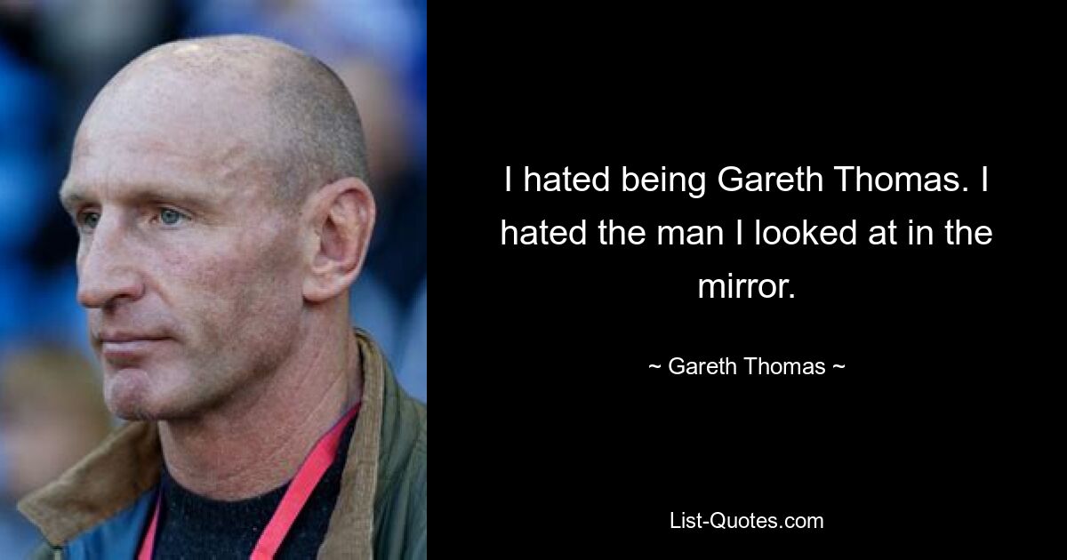 I hated being Gareth Thomas. I hated the man I looked at in the mirror. — © Gareth Thomas