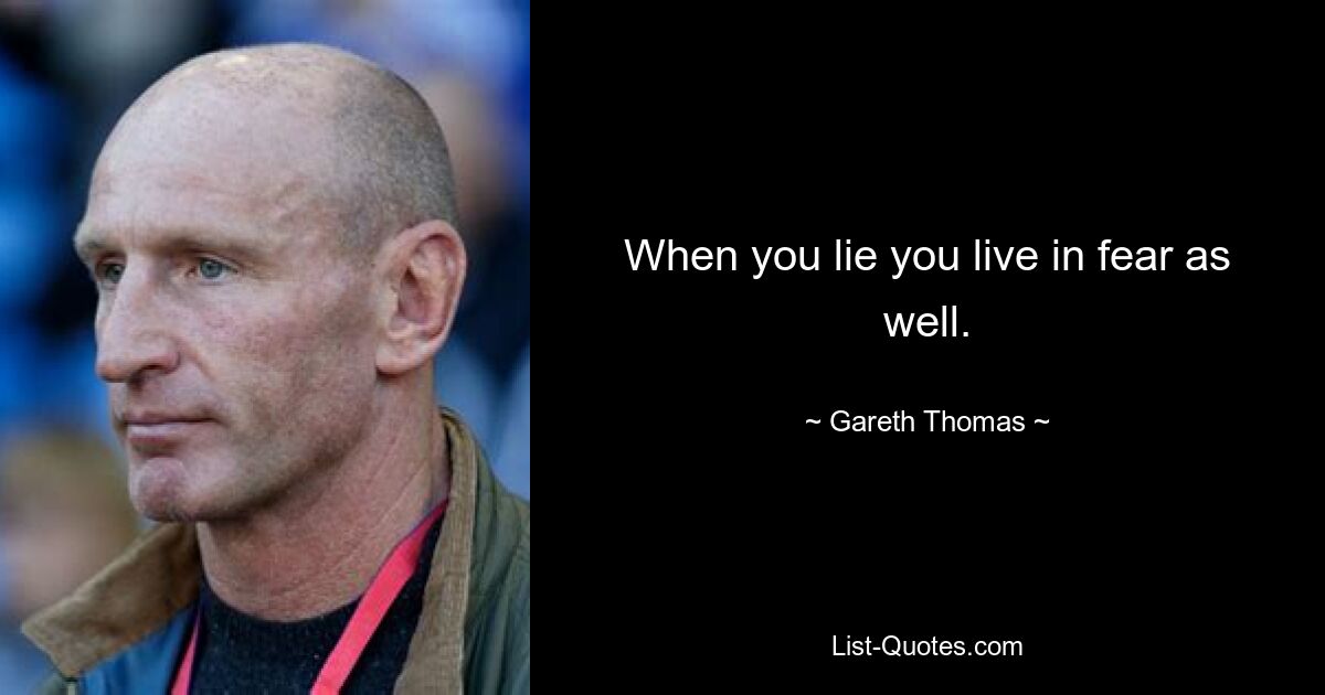 When you lie you live in fear as well. — © Gareth Thomas