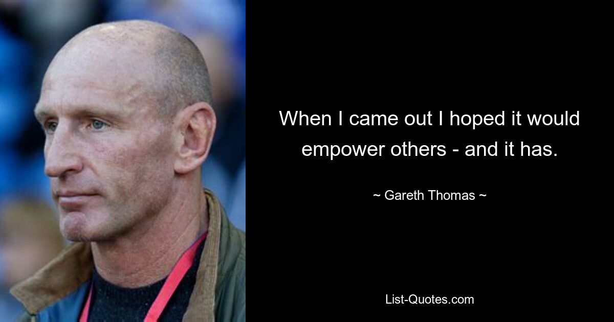 When I came out I hoped it would empower others - and it has. — © Gareth Thomas