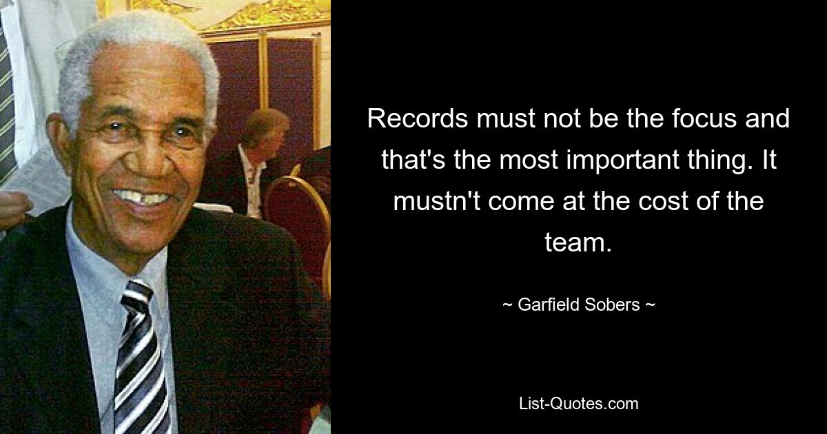 Рекорды не должны быть в центре внимания, и это самое главное. Это не должно происходить за счет команды. — © Гарфилд Соберс
