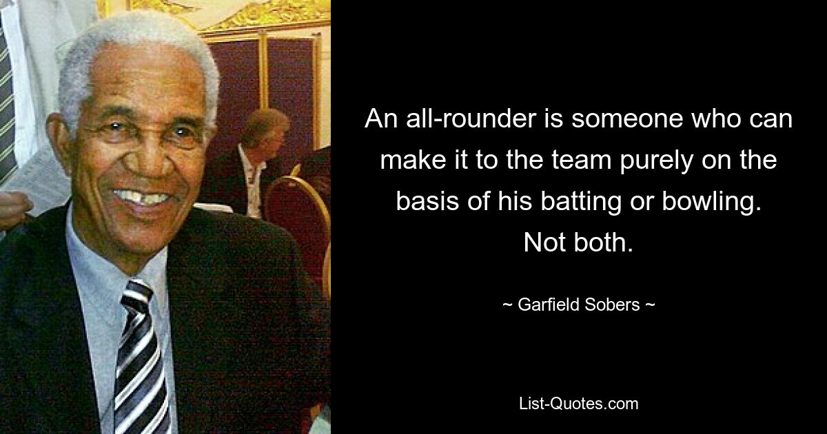 Ein Allrounder ist jemand, der es allein aufgrund seines Schlag- oder Bowlingspiels in die Mannschaft schaffen kann. Nicht beides. — © Garfield Sobers