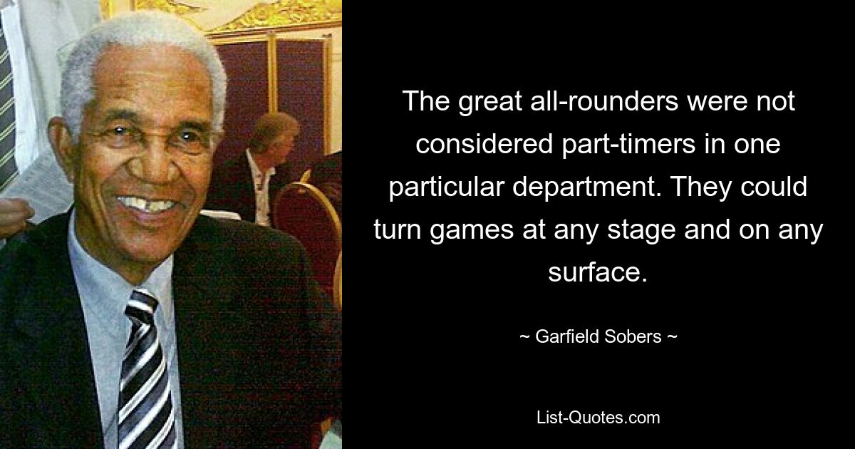 The great all-rounders were not considered part-timers in one particular department. They could turn games at any stage and on any surface. — © Garfield Sobers