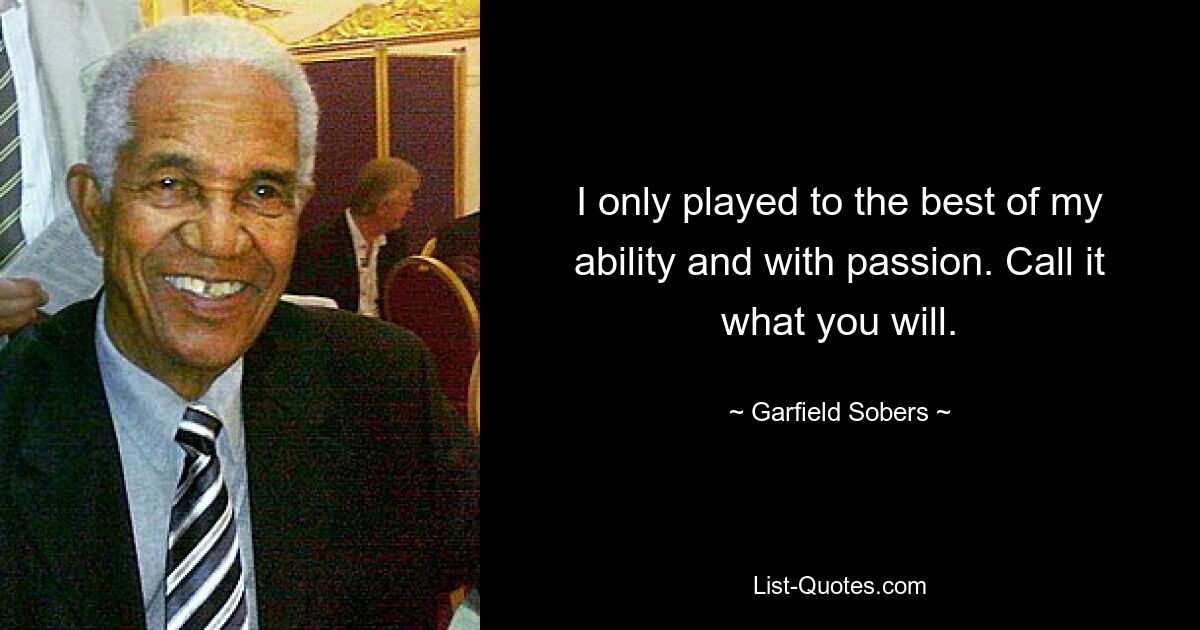 I only played to the best of my ability and with passion. Call it what you will. — © Garfield Sobers