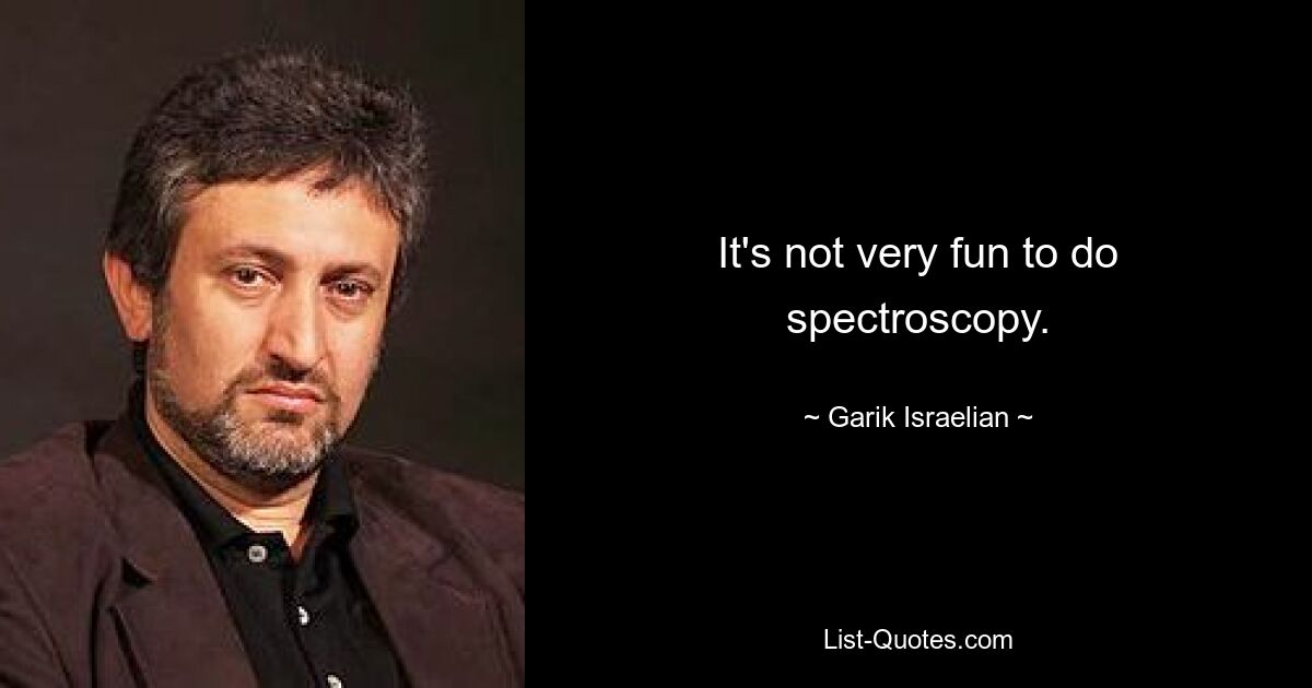 It's not very fun to do spectroscopy. — © Garik Israelian