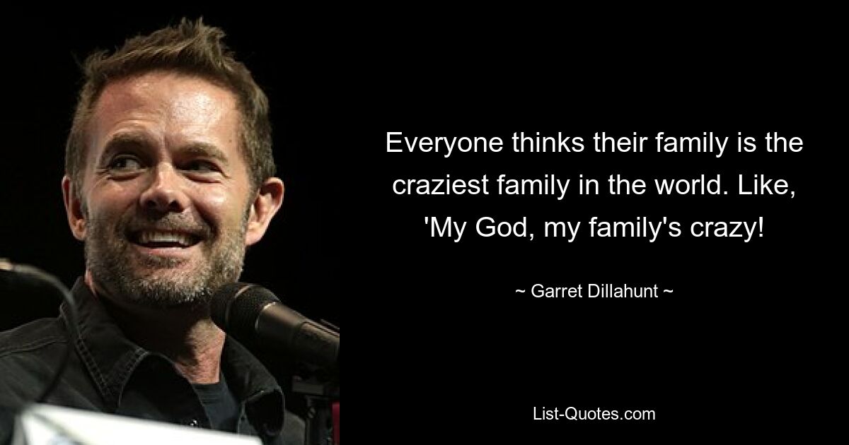 Everyone thinks their family is the craziest family in the world. Like, 'My God, my family's crazy! — © Garret Dillahunt