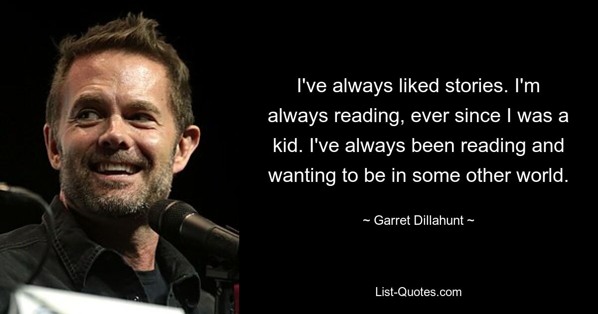 I've always liked stories. I'm always reading, ever since I was a kid. I've always been reading and wanting to be in some other world. — © Garret Dillahunt