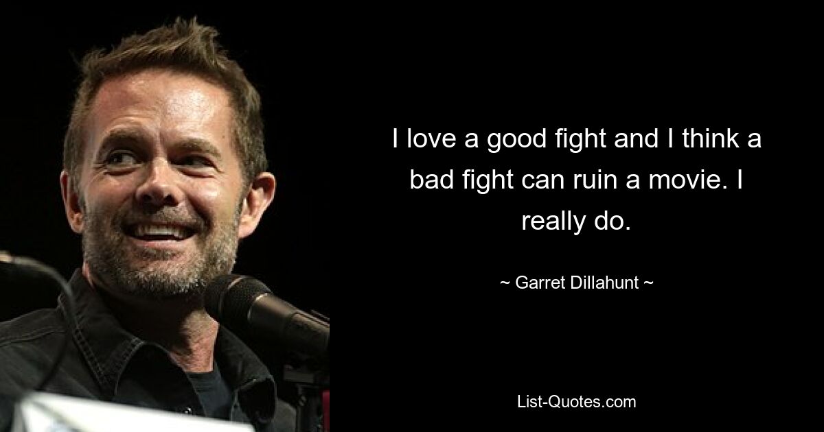 I love a good fight and I think a bad fight can ruin a movie. I really do. — © Garret Dillahunt