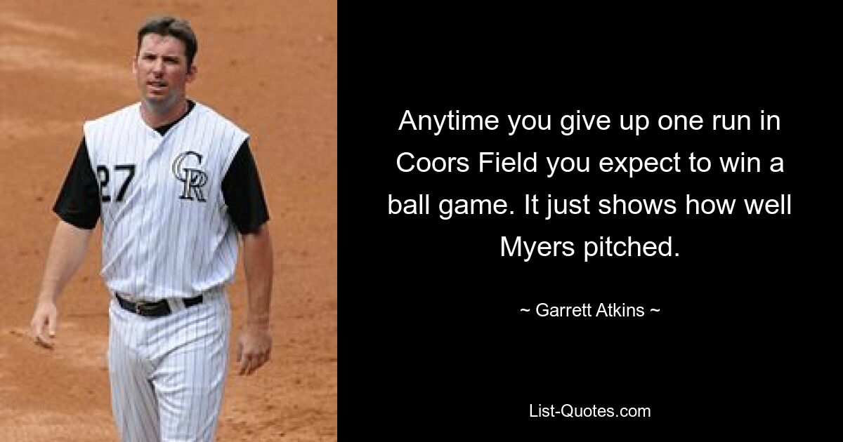 Anytime you give up one run in Coors Field you expect to win a ball game. It just shows how well Myers pitched. — © Garrett Atkins