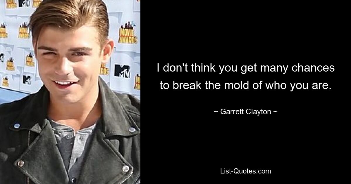 I don't think you get many chances to break the mold of who you are. — © Garrett Clayton