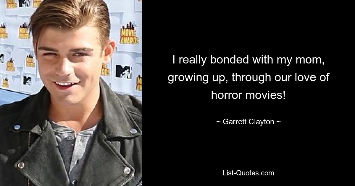 I really bonded with my mom, growing up, through our love of horror movies! — © Garrett Clayton