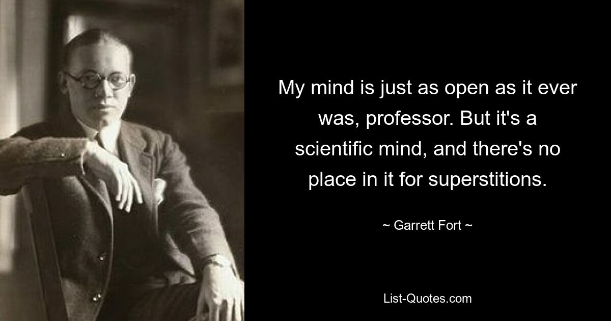 My mind is just as open as it ever was, professor. But it's a scientific mind, and there's no place in it for superstitions. — © Garrett Fort