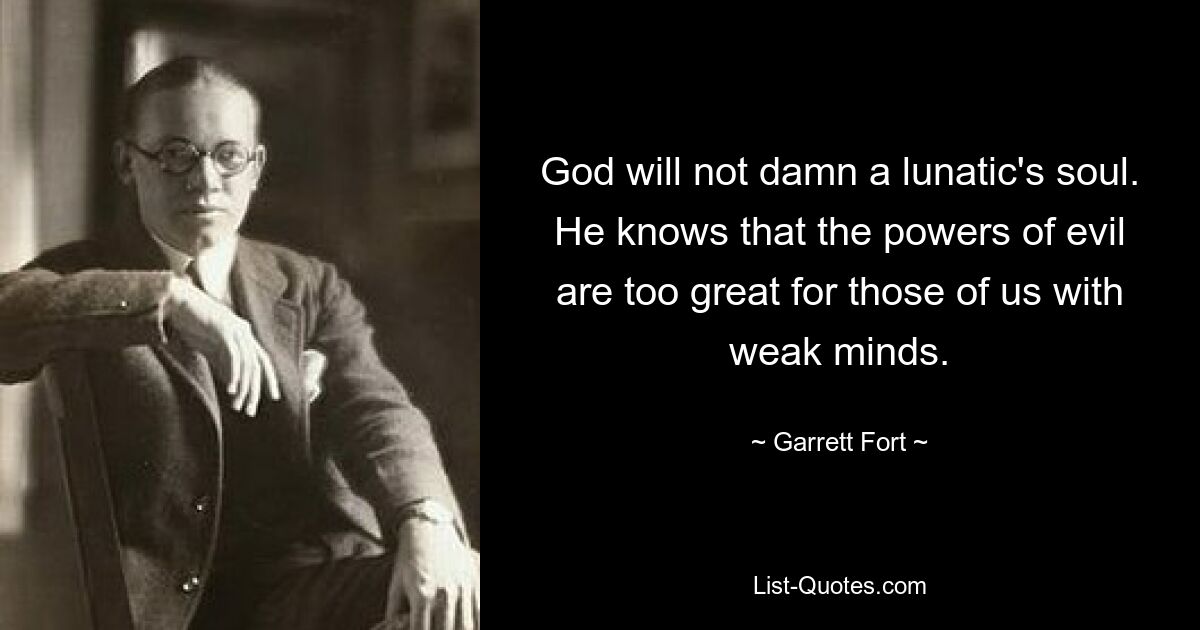 God will not damn a lunatic's soul. He knows that the powers of evil are too great for those of us with weak minds. — © Garrett Fort