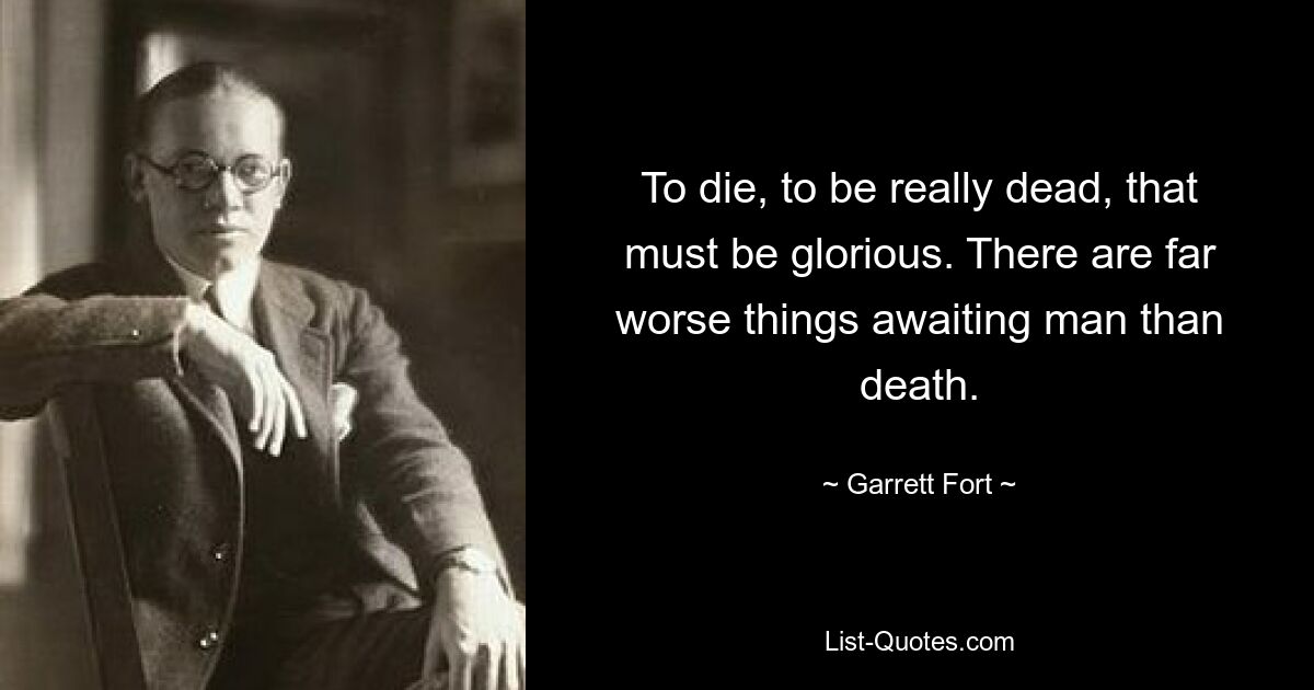 To die, to be really dead, that must be glorious. There are far worse things awaiting man than death. — © Garrett Fort