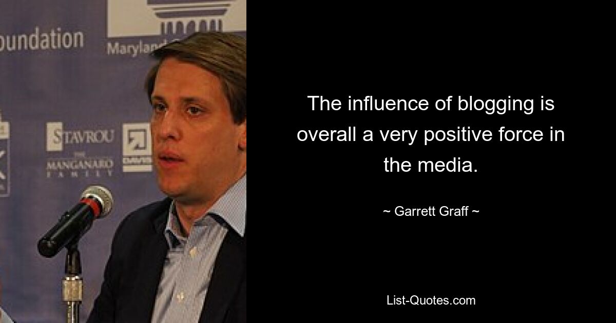 The influence of blogging is overall a very positive force in the media. — © Garrett Graff