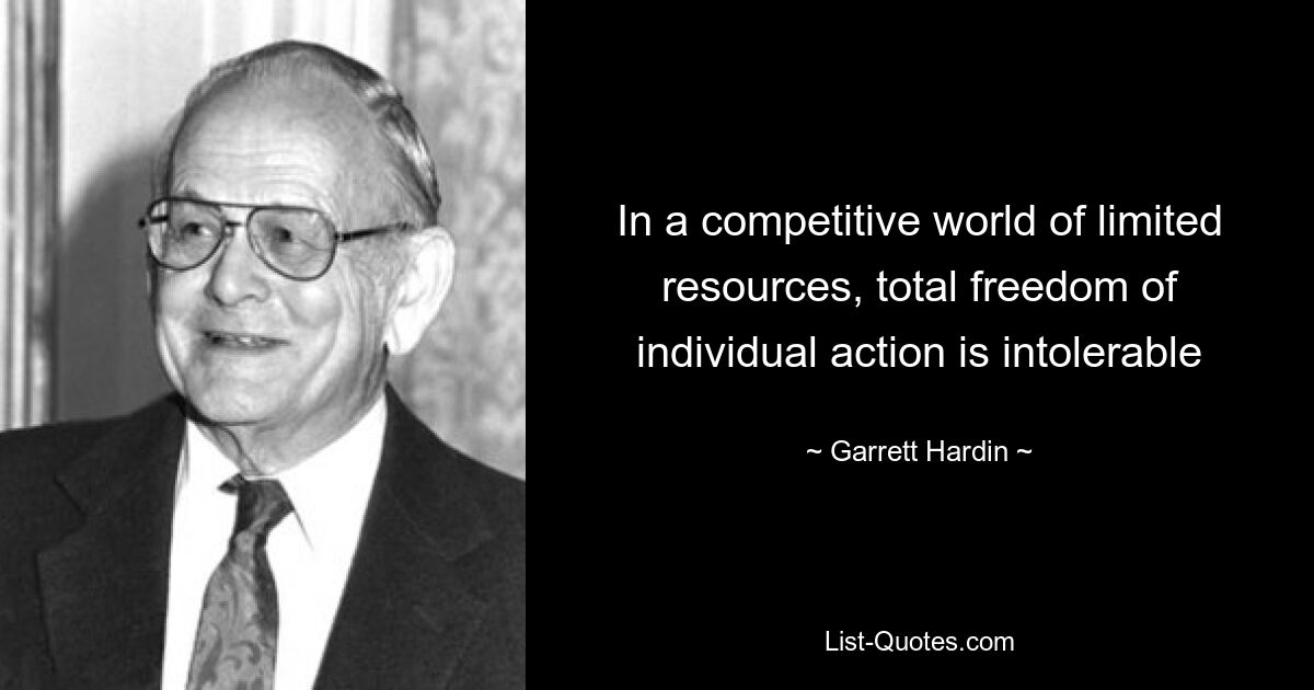 In a competitive world of limited resources, total freedom of individual action is intolerable — © Garrett Hardin