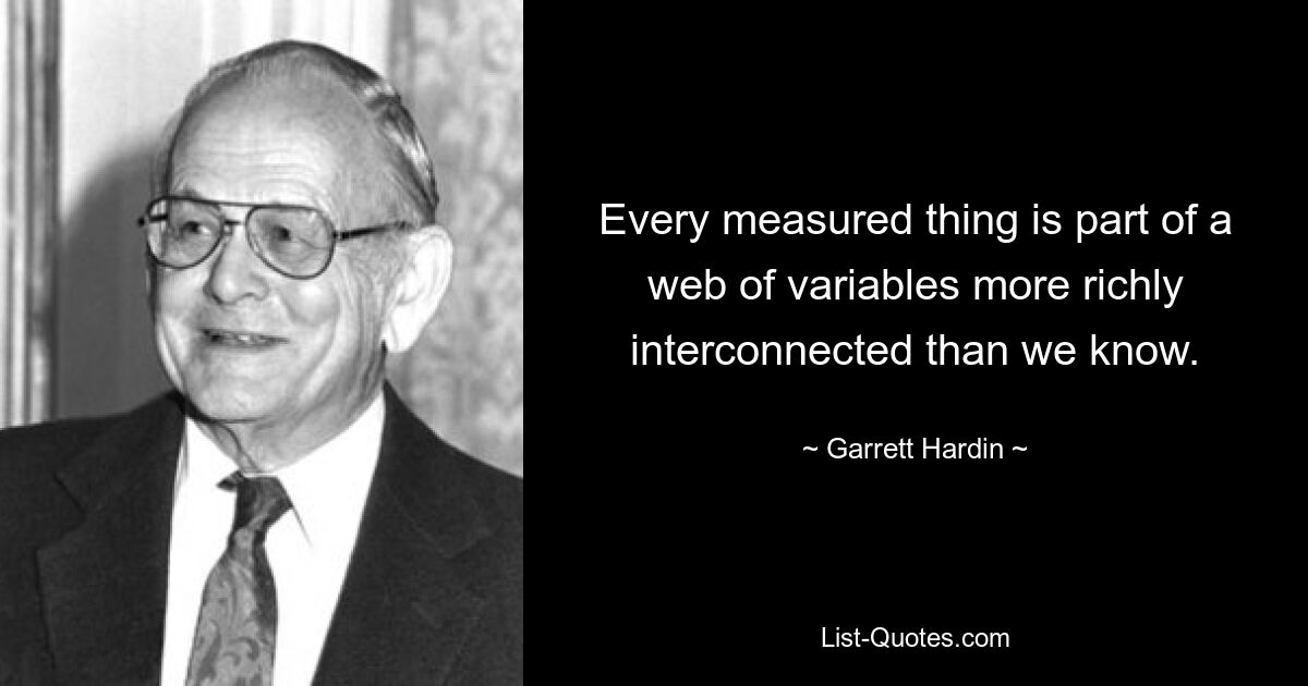 Every measured thing is part of a web of variables more richly interconnected than we know. — © Garrett Hardin