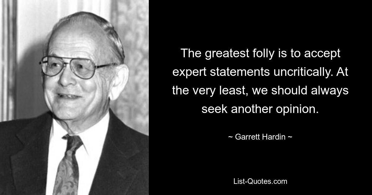 The greatest folly is to accept expert statements uncritically. At the very least, we should always seek another opinion. — © Garrett Hardin