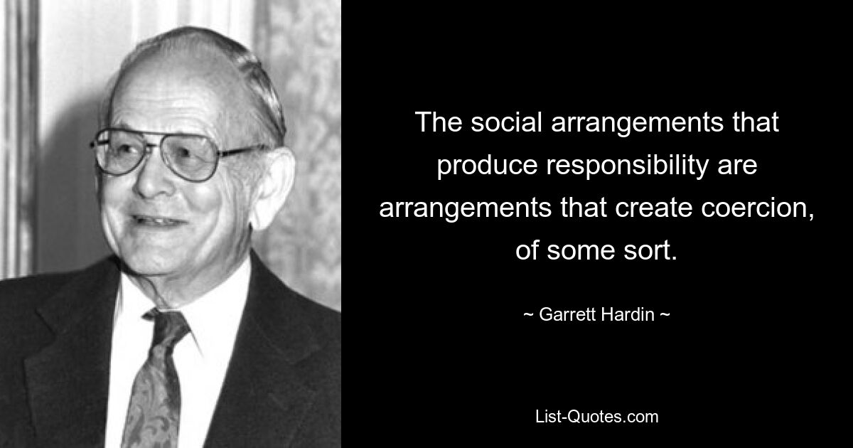 The social arrangements that produce responsibility are arrangements that create coercion, of some sort. — © Garrett Hardin