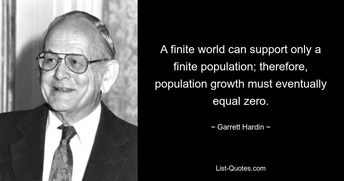 A finite world can support only a finite population; therefore, population growth must eventually equal zero. — © Garrett Hardin