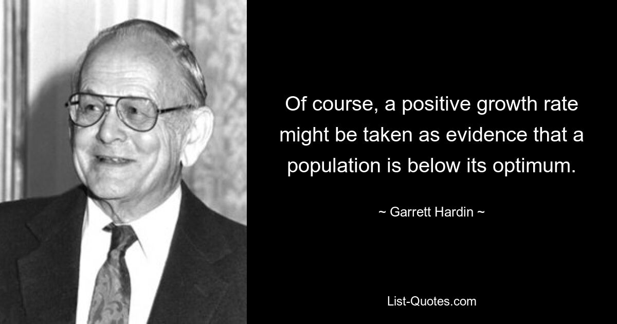 Of course, a positive growth rate might be taken as evidence that a population is below its optimum. — © Garrett Hardin