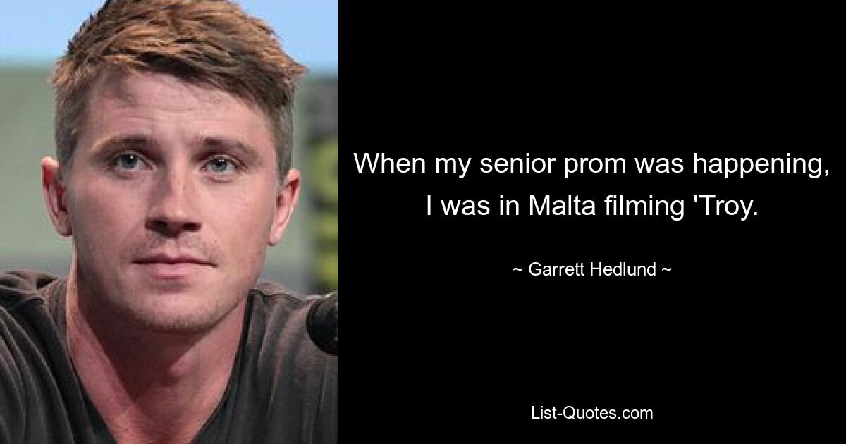 When my senior prom was happening, I was in Malta filming 'Troy. — © Garrett Hedlund