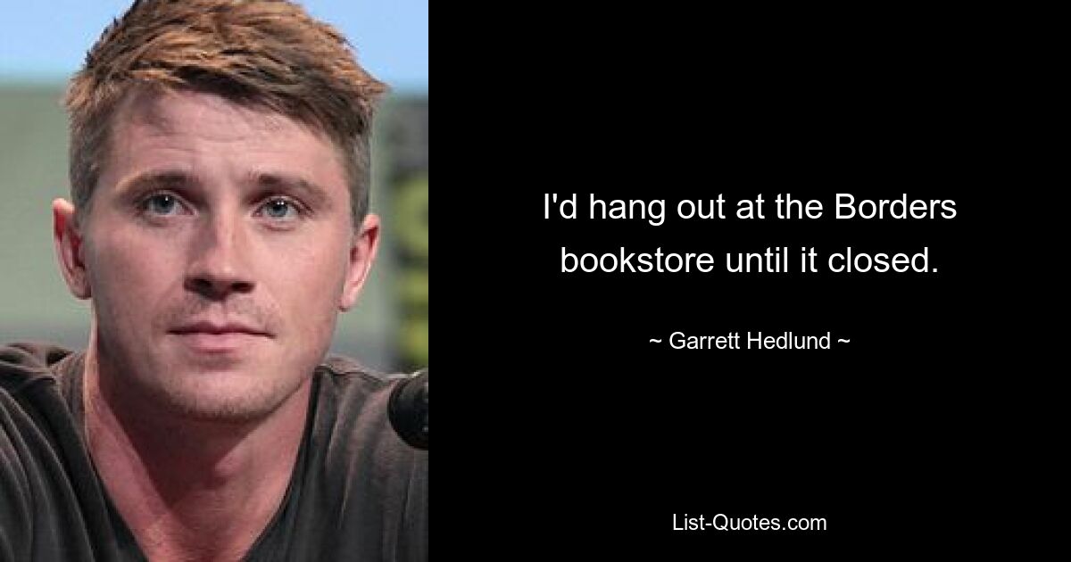 I'd hang out at the Borders bookstore until it closed. — © Garrett Hedlund