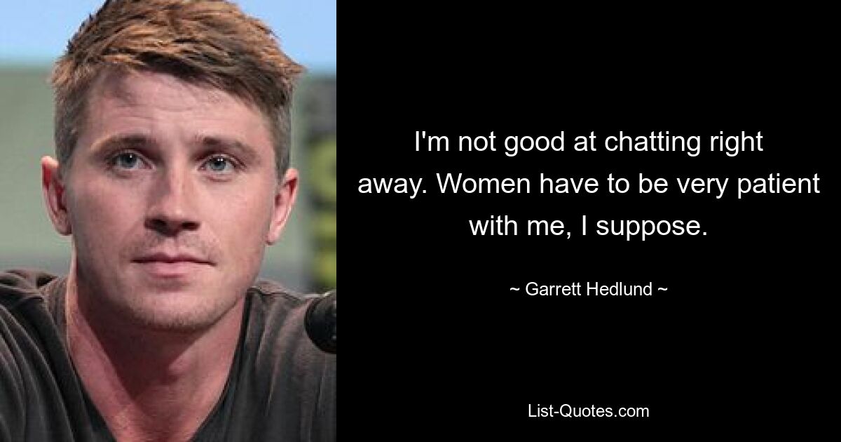 I'm not good at chatting right away. Women have to be very patient with me, I suppose. — © Garrett Hedlund