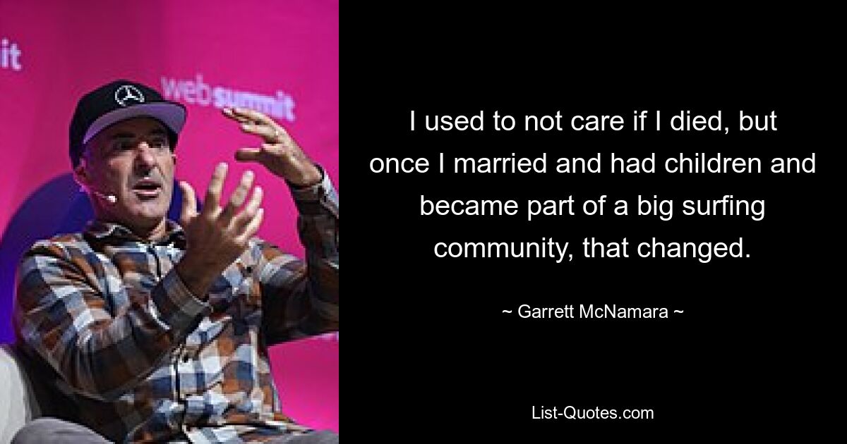 I used to not care if I died, but once I married and had children and became part of a big surfing community, that changed. — © Garrett McNamara