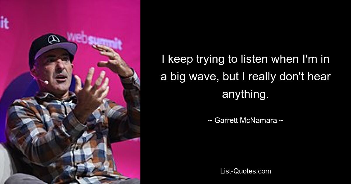 I keep trying to listen when I'm in a big wave, but I really don't hear anything. — © Garrett McNamara